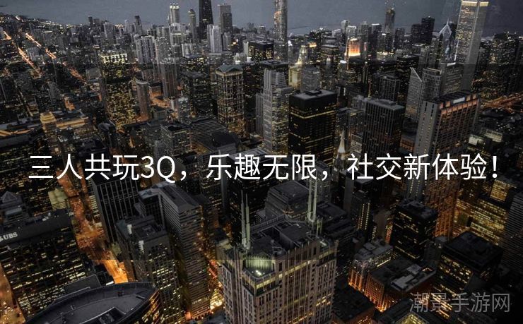 三人共玩3Q，乐趣无限，社交新体验！