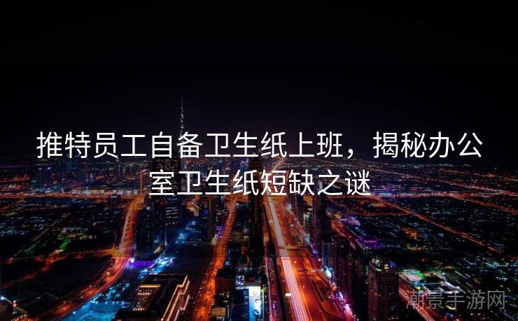 推特员工自备卫生纸上班，揭秘办公室卫生纸短缺之谜