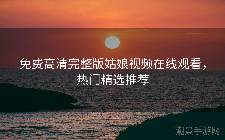 免费高清完整版姑娘视频在线观看，热门精选推荐