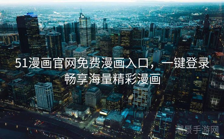 51漫画官网免费漫画入口，一键登录畅享海量精彩漫画
