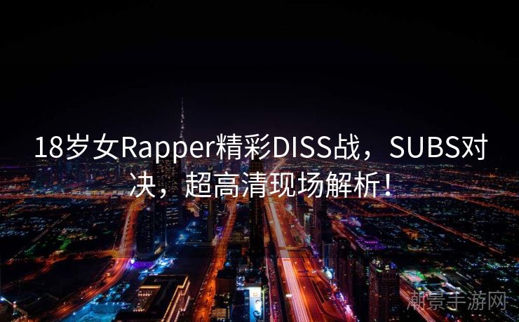 18岁女Rapper精彩DISS战，SUBS对决，超高清现场解析！