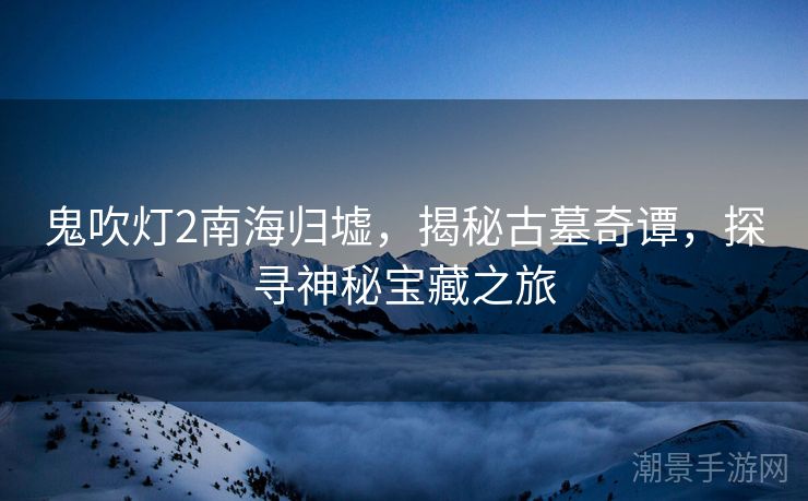鬼吹灯2南海归墟，揭秘古墓奇谭，探寻神秘宝藏之旅