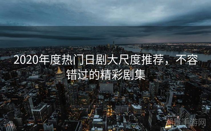 2020年度热门日剧大尺度推荐，不容错过的精彩剧集