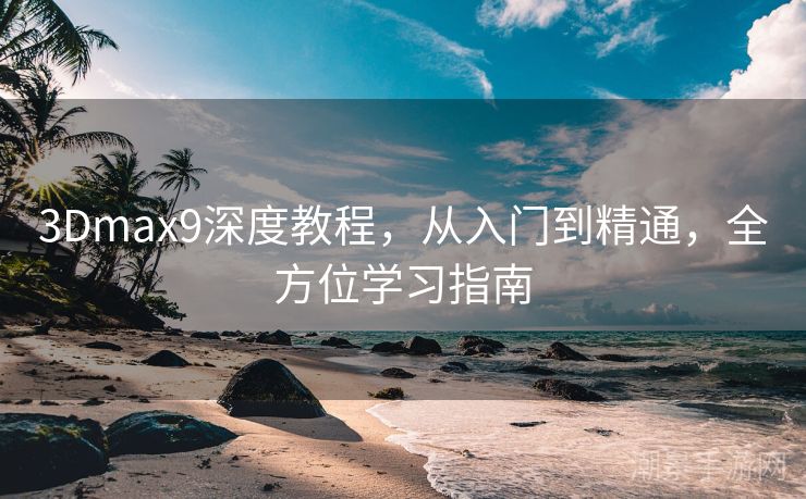 3Dmax9深度教程，从入门到精通，全方位学习指南
