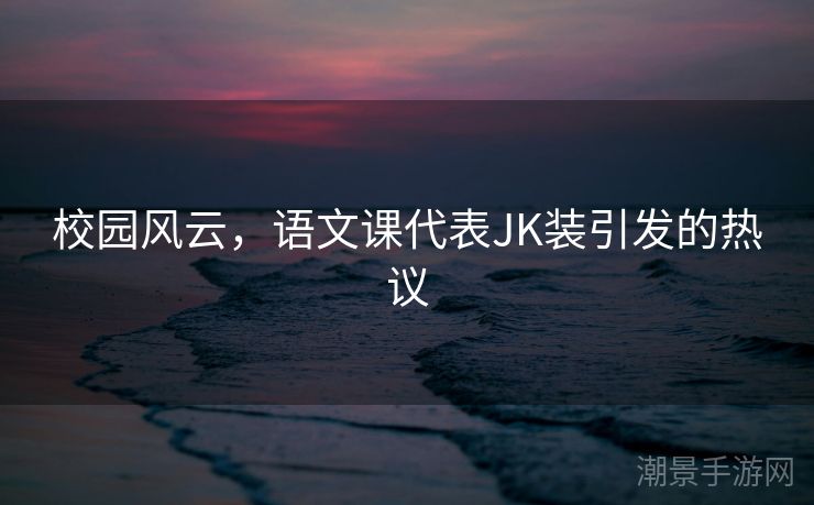 校园风云，语文课代表JK装引发的热议