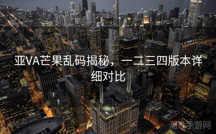 亚VA芒果乱码揭秘，一二三四版本详细对比