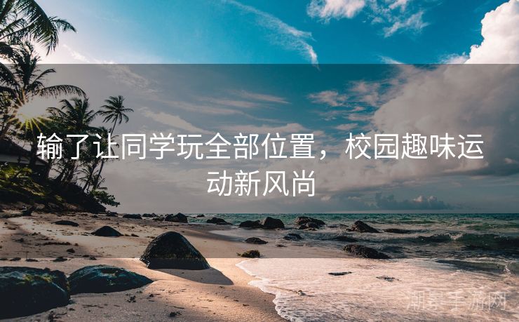 输了让同学玩全部位置，校园趣味运动新风尚