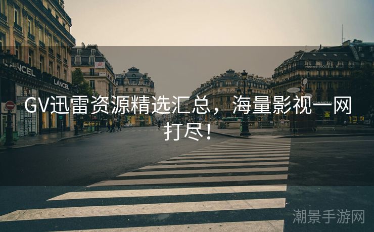 GV迅雷资源精选汇总，海量影视一网打尽！