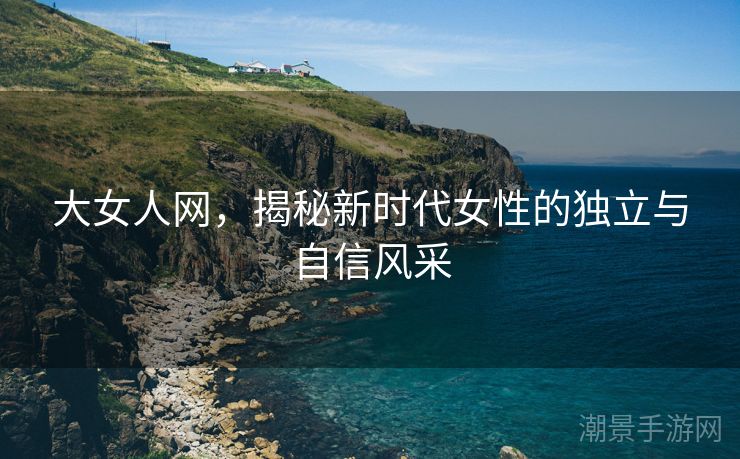 大女人网，揭秘新时代女性的独立与自信风采