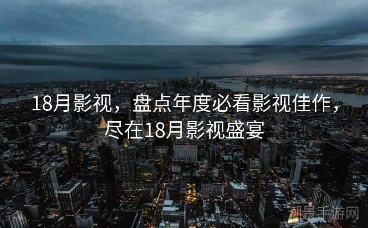 18月影视，盘点年度必看影视佳作，尽在18月影视盛宴