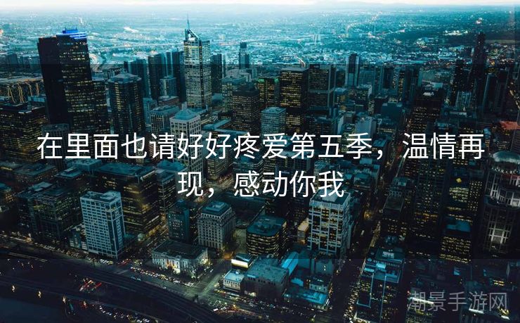 在里面也请好好疼爱第五季，温情再现，感动你我