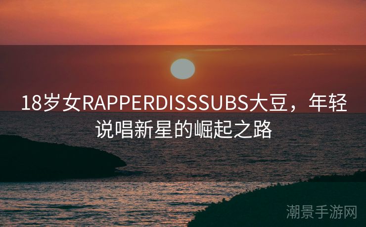 18岁女RAPPERDISSSUBS大豆，年轻说唱新星的崛起之路