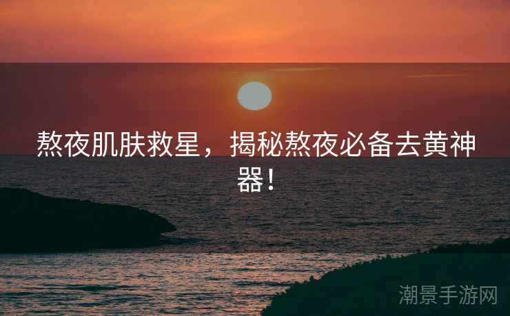 熬夜肌肤救星，揭秘熬夜必备去黄神器！