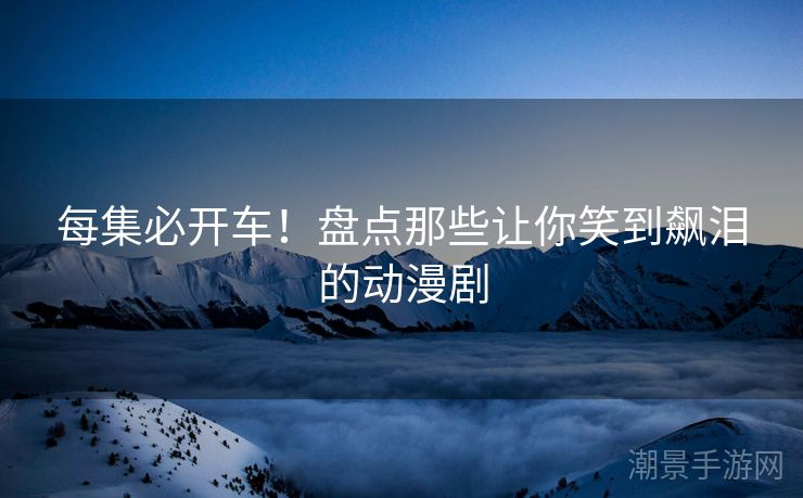 每集必开车！盘点那些让你笑到飙泪的动漫剧