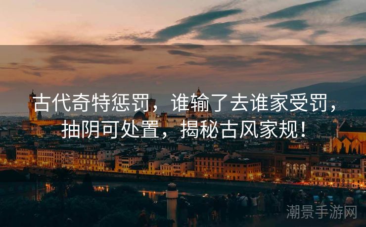 古代奇特惩罚，谁输了去谁家受罚，抽阴可处置，揭秘古风家规！