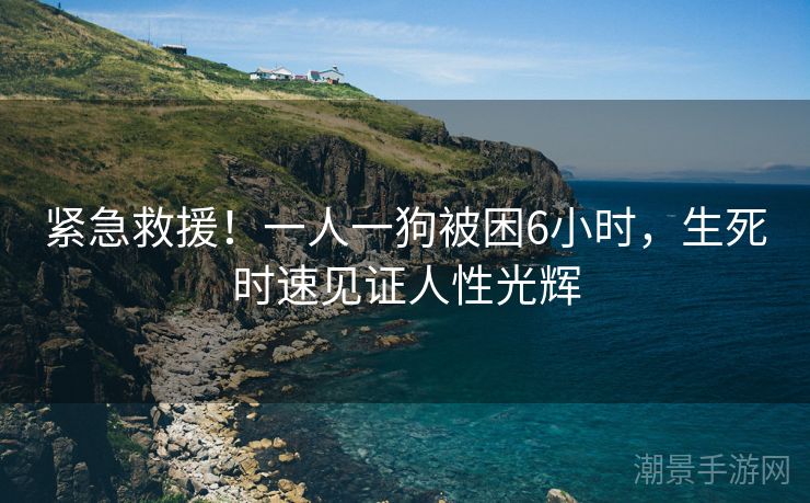 紧急救援！一人一狗被困6小时，生死时速见证人性光辉