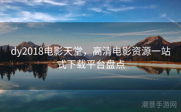 dy2018电影天堂，高清电影资源一站式下载平台盘点