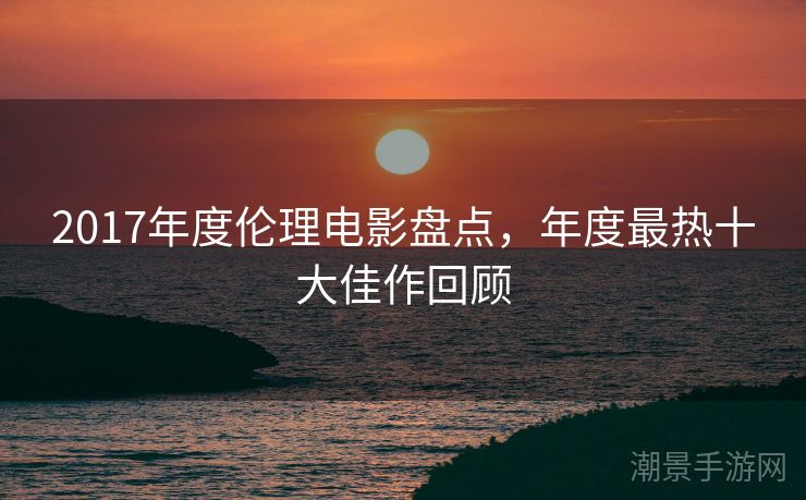 2017年度伦理电影盘点，年度最热十大佳作回顾