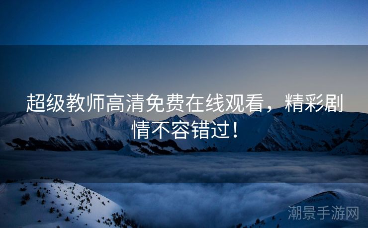 超级教师高清免费在线观看，精彩剧情不容错过！