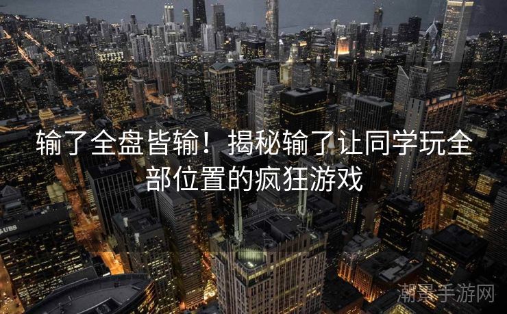 输了全盘皆输！揭秘输了让同学玩全部位置的疯狂游戏