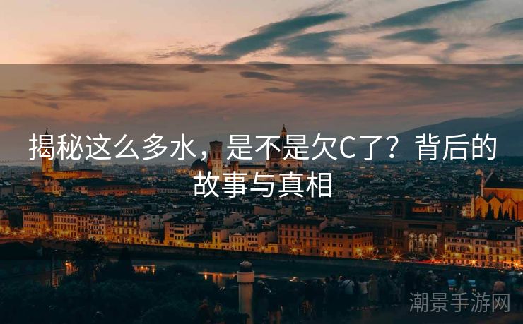 揭秘这么多水，是不是欠C了？背后的故事与真相