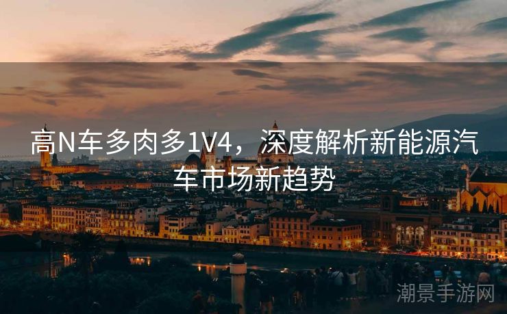 高N车多肉多1V4，深度解析新能源汽车市场新趋势