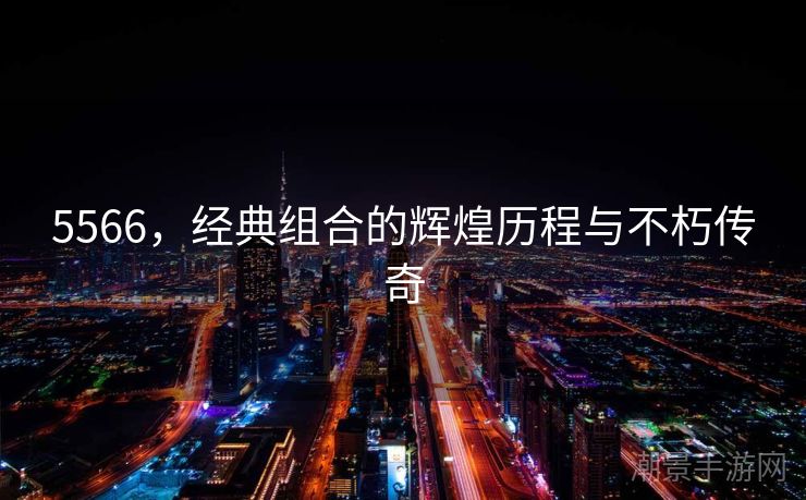 5566，经典组合的辉煌历程与不朽传奇