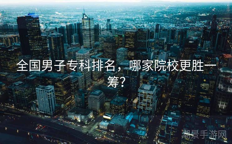 全国男子专科排名，哪家院校更胜一筹？