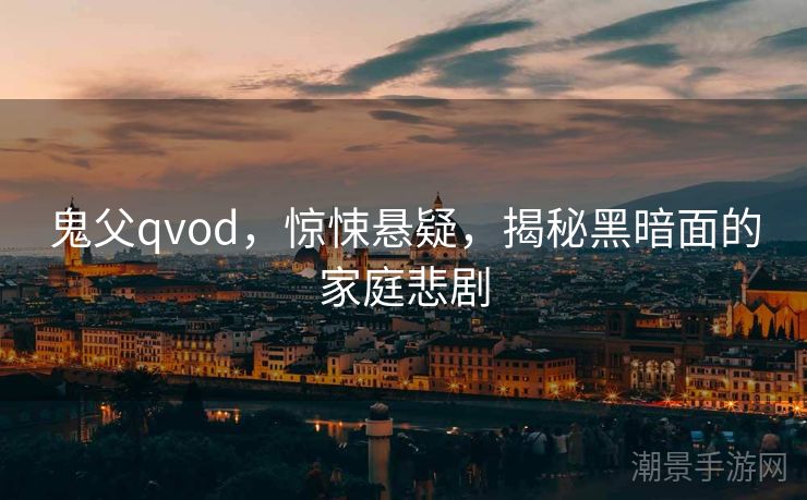 鬼父qvod，惊悚悬疑，揭秘黑暗面的家庭悲剧