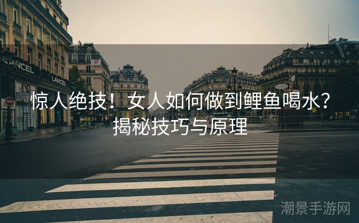 惊人绝技！女人如何做到鲤鱼喝水？揭秘技巧与原理